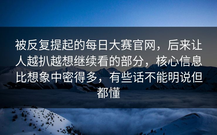 被反复提起的每日大赛官网，后来让人越扒越想继续看的部分，核心信息比想象中密得多，有些话不能明说但都懂