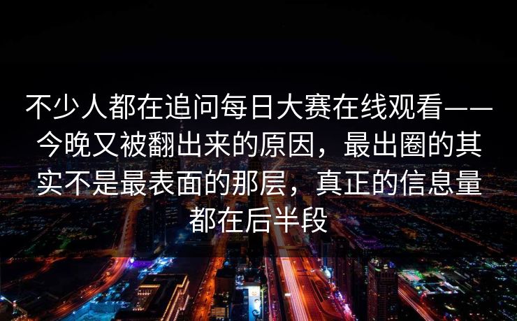 不少人都在追问每日大赛在线观看——今晚又被翻出来的原因，最出圈的其实不是最表面的那层，真正的信息量都在后半段