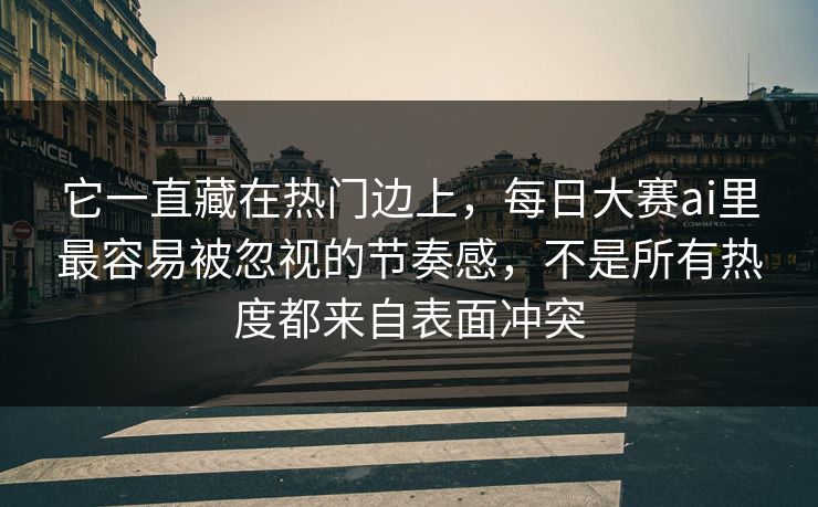 它一直藏在热门边上,每日大赛ai里最容易被忽视的节奏感,不是所有热度都来自表面冲突 它一直藏在热门边上,每日大赛ai里最容易被忽视的节奏感,不是所有热度都来自表面冲突