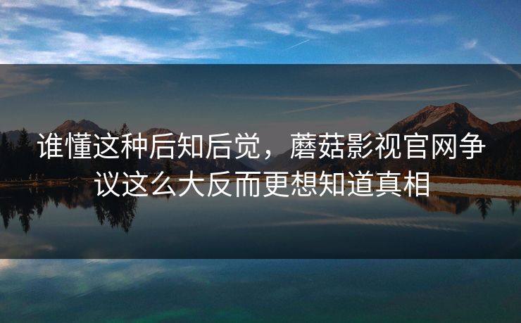 谁懂这种后知后觉，蘑菇影视官网争议这么大反而更想知道真相