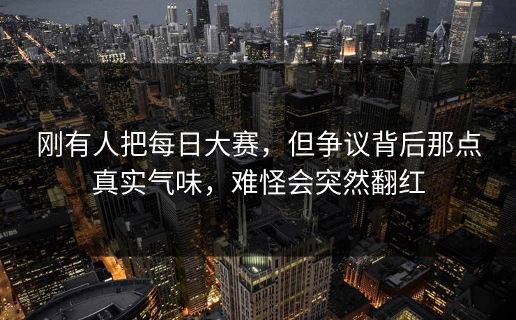 刚有人把每日大赛，但争议背后那点真实气味，难怪会突然翻红